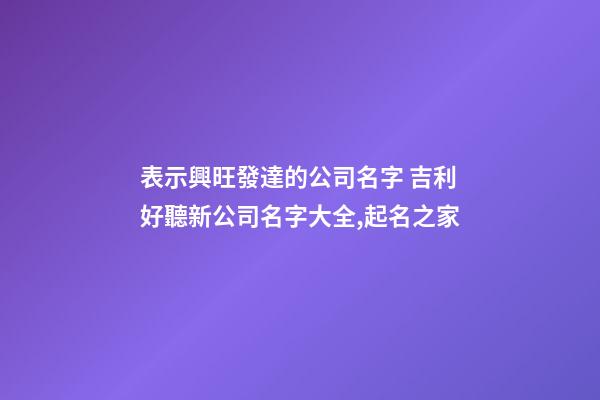 表示興旺發達的公司名字 吉利好聽新公司名字大全,起名之家